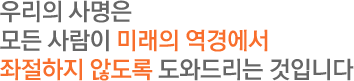 우리의 사명은 모든 사람이 미래의 역경에서 좌절하지 않도록 도와드리는 것입니다.