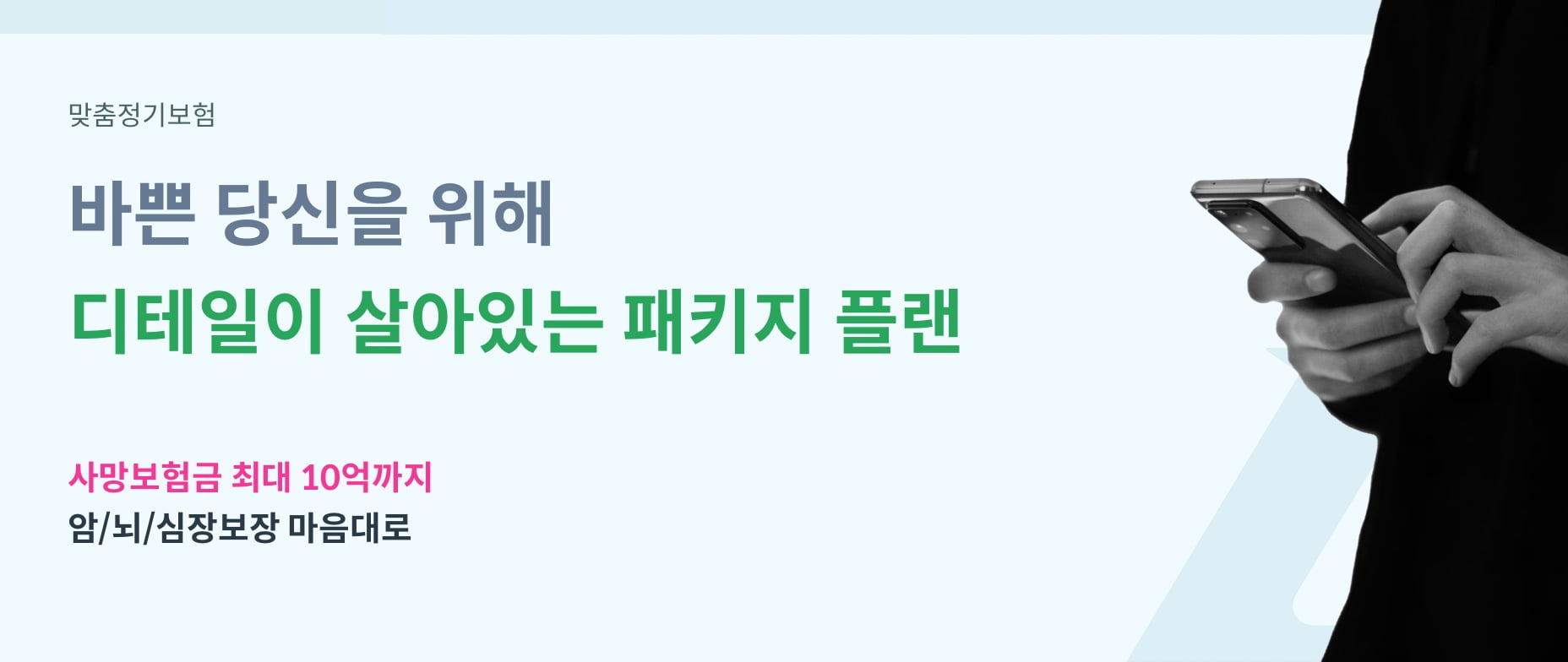 맞춤정기보험. 바쁜 당신을 위해 디테일이 살아있는 패키지 플랜. 사망보험금 최대 10억까지 암/뇌/심장보장 마음대로