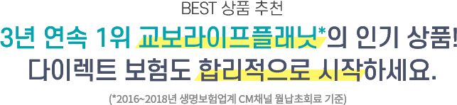 BEST 상품 추천 3년 연속 1위 교보라이프플래닛의 인기상품! 다이렉트 보험도 합리적으로 시작하세요.(2016~2018년 생명보험업계 CM태널 월납초회료 기준)