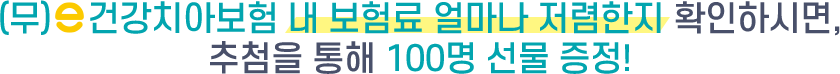 (무)e건강치아보험 내 보험료 얼마나 저렴한지 확인하시면, 추첨을 통해 100명 선물 증정!